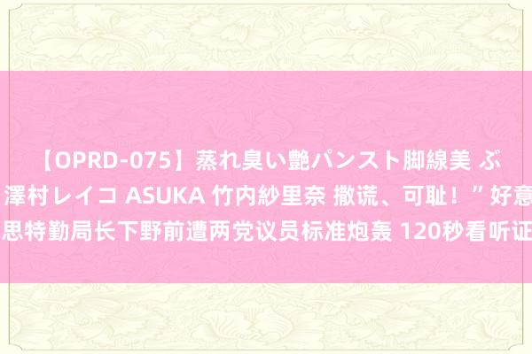 【OPRD-075】蒸れ臭い艶パンスト脚線美 ぶっかけゴックン大乱交 澤村レイコ ASUKA 竹内紗里奈 撒谎、可耻！”好意思特勤局长下野前遭两党议员标准炮轰 120秒看听证会高能瞬息：特勤局疏失曝光