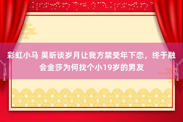 彩虹小马 吴昕谈岁月让我方禁受年下恋，终于融会金莎为何找个小19岁的男友