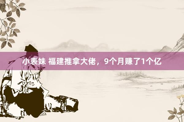 小表妹 福建推拿大佬，9个月赚了1个亿