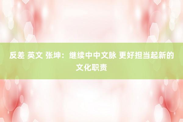 反差 英文 张坤：继续中中文脉 更好担当起新的文化职责
