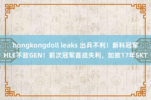 hongkongdoll leaks 出兵不利！新科冠军HLE不敌GEN！前次冠军首战失利，如故17年SKT