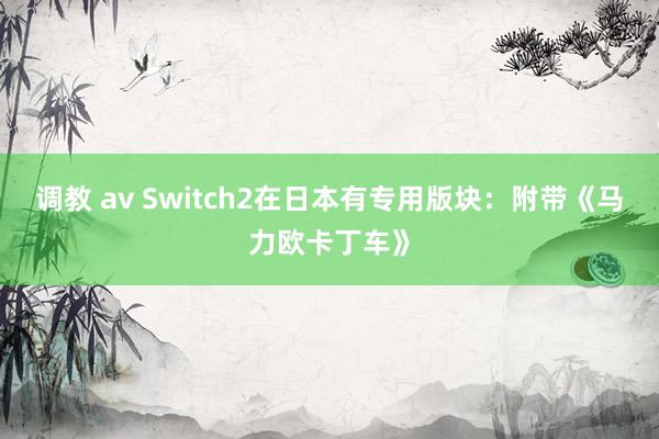 调教 av Switch2在日本有专用版块：附带《马力欧卡丁车》
