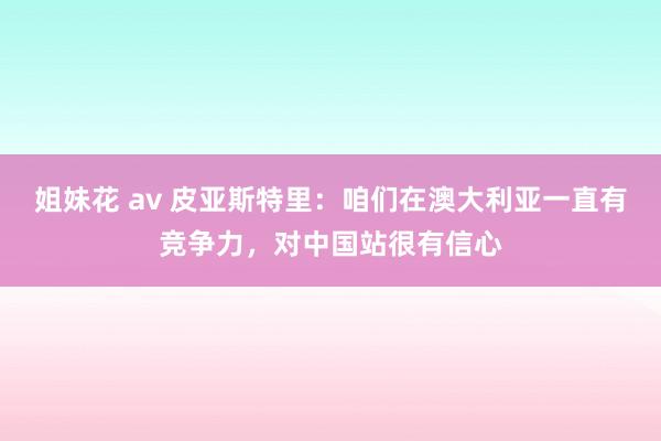 姐妹花 av 皮亚斯特里：咱们在澳大利亚一直有竞争力，对中国站很有信心