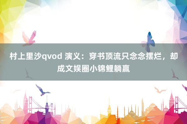 村上里沙qvod 演义：穿书顶流只念念摆烂，却成文娱圈小锦鲤躺赢