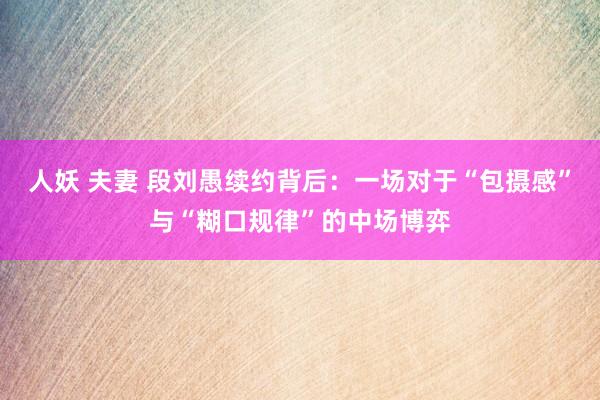 人妖 夫妻 段刘愚续约背后：一场对于“包摄感”与“糊口规律”的中场博弈