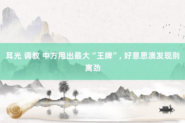 耳光 调教 中方甩出最大“王牌”， 好意思澳发现别离劲