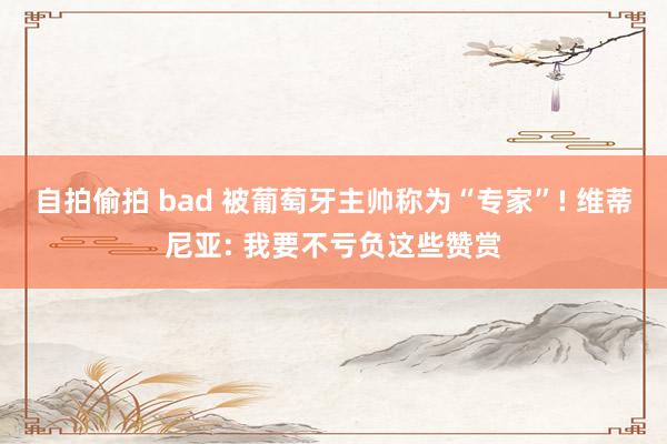 自拍偷拍 bad 被葡萄牙主帅称为“专家”! 维蒂尼亚: 我要不亏负这些赞赏