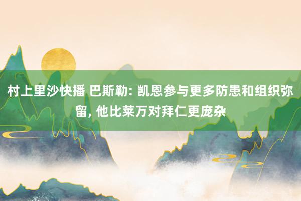 村上里沙快播 巴斯勒: 凯恩参与更多防患和组织弥留， 他比莱万对拜仁更庞杂
