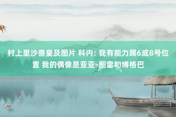 村上里沙兽皇及图片 科内: 我有能力踢6或8号位置 我的偶像是亚亚-图雷和博格巴