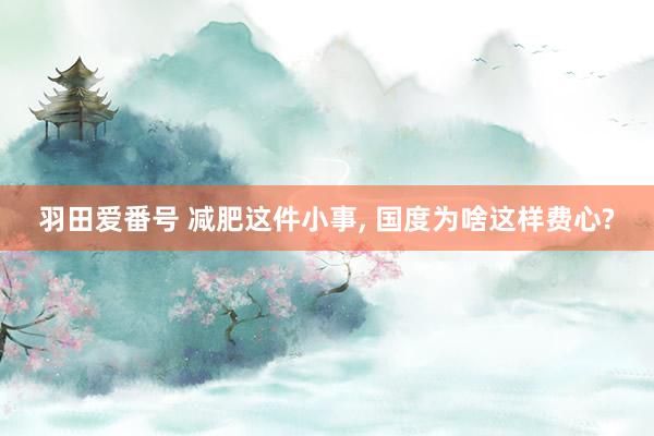 羽田爱番号 减肥这件小事， 国度为啥这样费心?