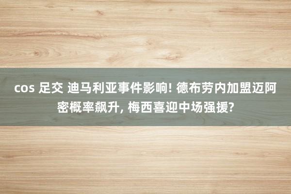 cos 足交 迪马利亚事件影响! 德布劳内加盟迈阿密概率飙升， 梅西喜迎中场强援?