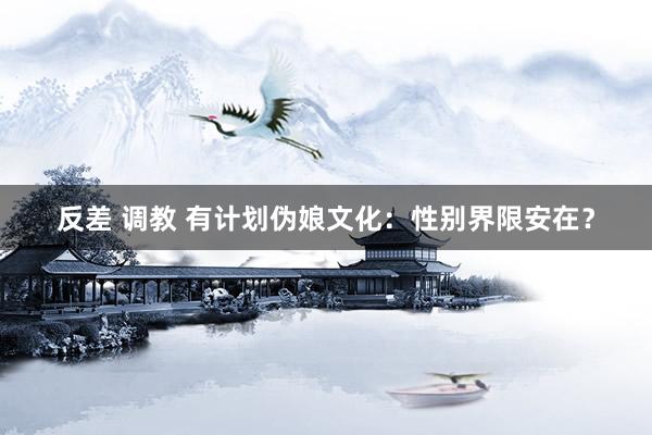 反差 调教 有计划伪娘文化：性别界限安在？