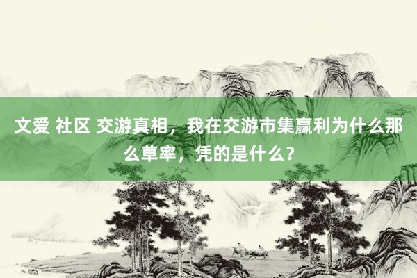 文爱 社区 交游真相，我在交游市集赢利为什么那么草率，凭的是什么？