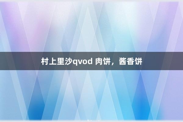 村上里沙qvod 肉饼，酱香饼