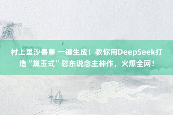 村上里沙兽皇 一键生成！教你用DeepSeek打造“黛玉式”怼东说念主神作，火爆全网！