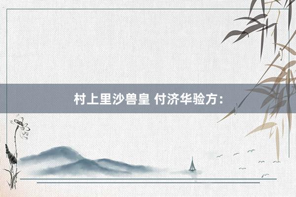 村上里沙兽皇 付济华验方：