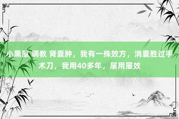 小黑屋 调教 肾囊肿，我有一殊效方，消囊胜过手术刀，我用40多年，屡用屡效