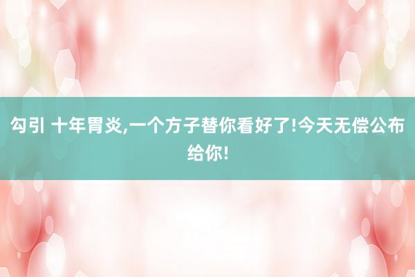 勾引 十年胃炎，一个方子替你看好了!今天无偿公布给你!