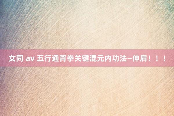 女同 av 五行通背拳关键混元内功法—伸肩！！！