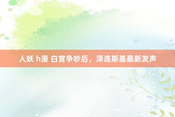 人妖 h漫 白宫争吵后，泽连斯基最新发声