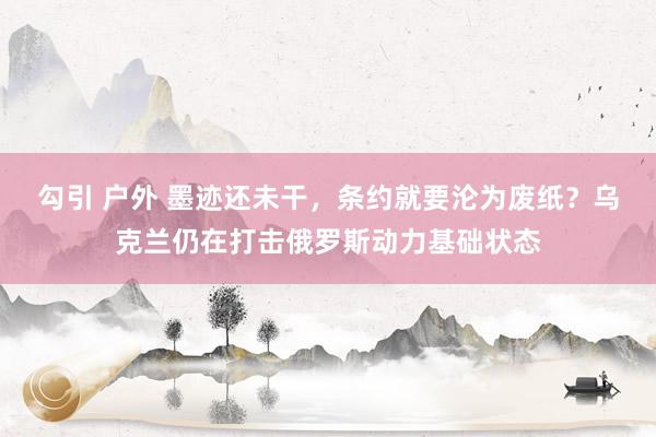 勾引 户外 墨迹还未干，条约就要沦为废纸？乌克兰仍在打击俄罗斯动力基础状态